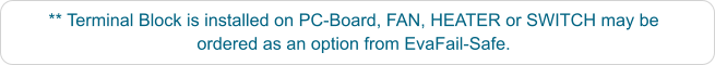 ** Terminal Block is installed on PC-Board, FAN, HEATER or SWITCH may be ordered as an option from EvaFail-Safe.